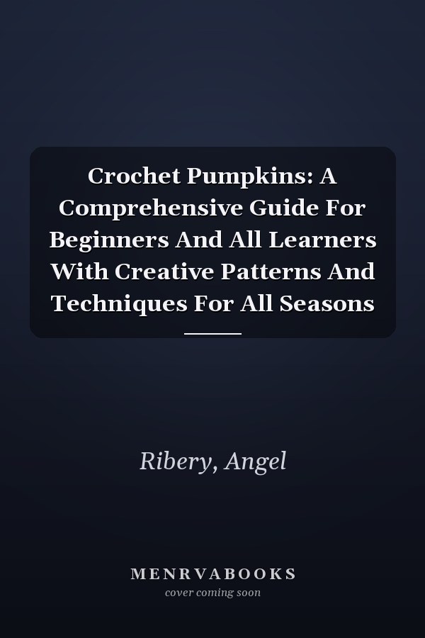 Crochet Pumpkins: A Comprehensive Guide For Beginners And All Learners With Creative Patterns And Techniques For All Seasons