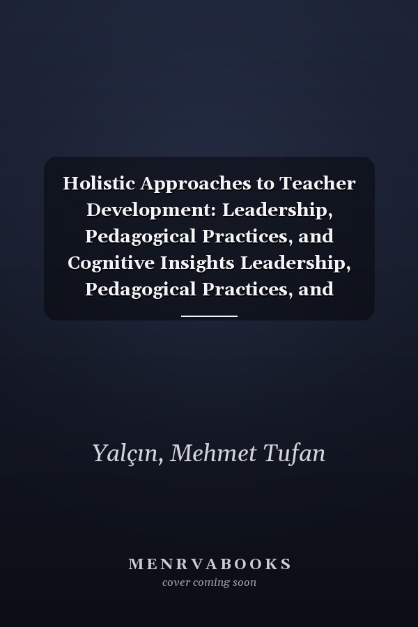 Holistic Approaches to Teacher Development: Leadership, Pedagogical Practices, and Cognitive Insights Leadership, Pedagogical Practices, and Cognitive Insights