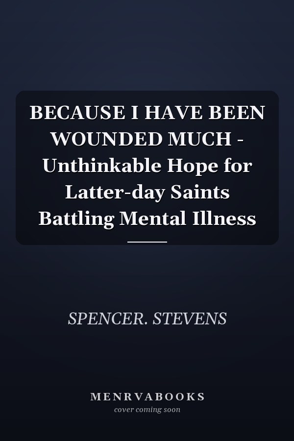 BECAUSE I HAVE BEEN WOUNDED MUCH - Unthinkable Hope for Latter-day Saints Battling Mental Illness