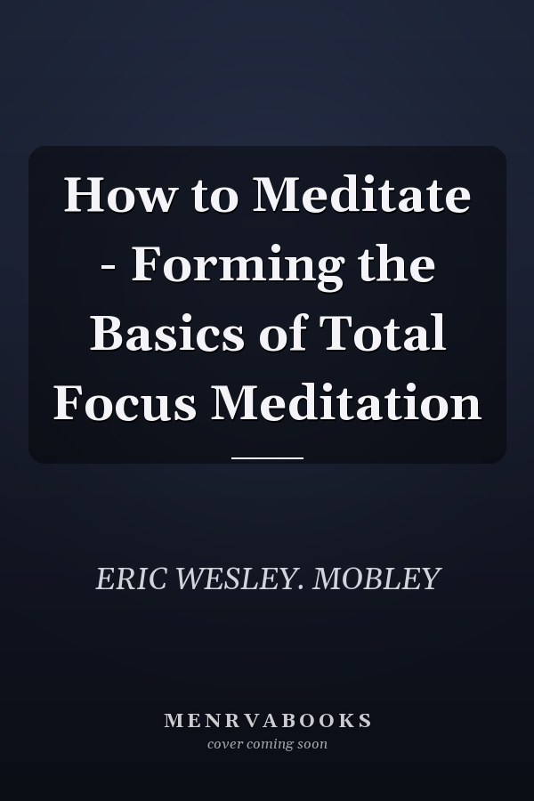 How to Meditate - Forming the Basics of Total Focus Meditation