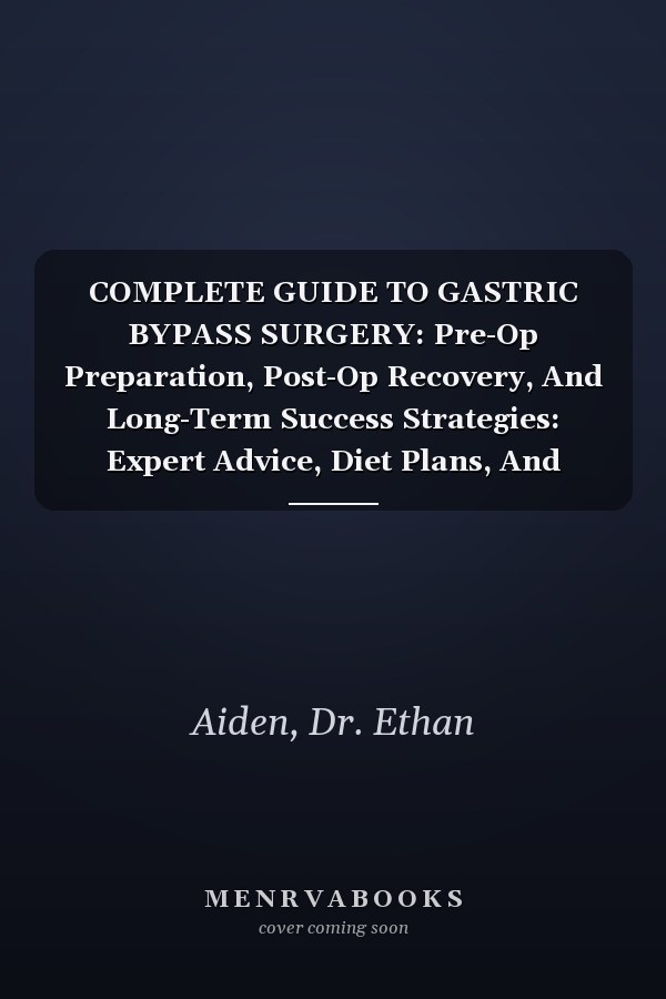 COMPLETE GUIDE TO GASTRIC BYPASS SURGERY: Pre-Op Preparation, Post-Op Recovery, And Long-Term Success Strategies: Expert Advice, Diet Plans, And Practical Tips For A Successful Weight Loss Journey