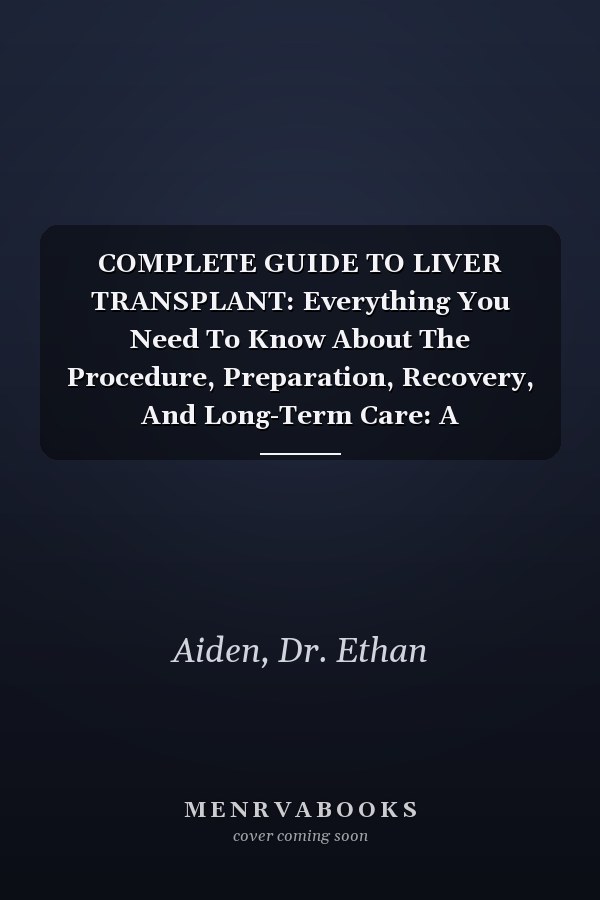 COMPLETE GUIDE TO LIVER TRANSPLANT: Everything You Need To Know About The Procedure, Preparation, Recovery, And Long-Term Care: A Comprehensive Handbook For Patients And Healthcare Professionals