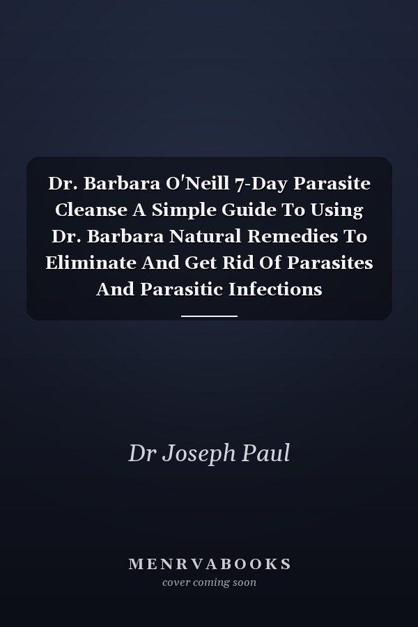 Dr. Barbara O'Neill 7-Day Parasite Cleanse A Simple Guide To Using Dr. Barbara Natural Remedies To Eliminate And Get Rid Of Parasites And Parasitic Infections