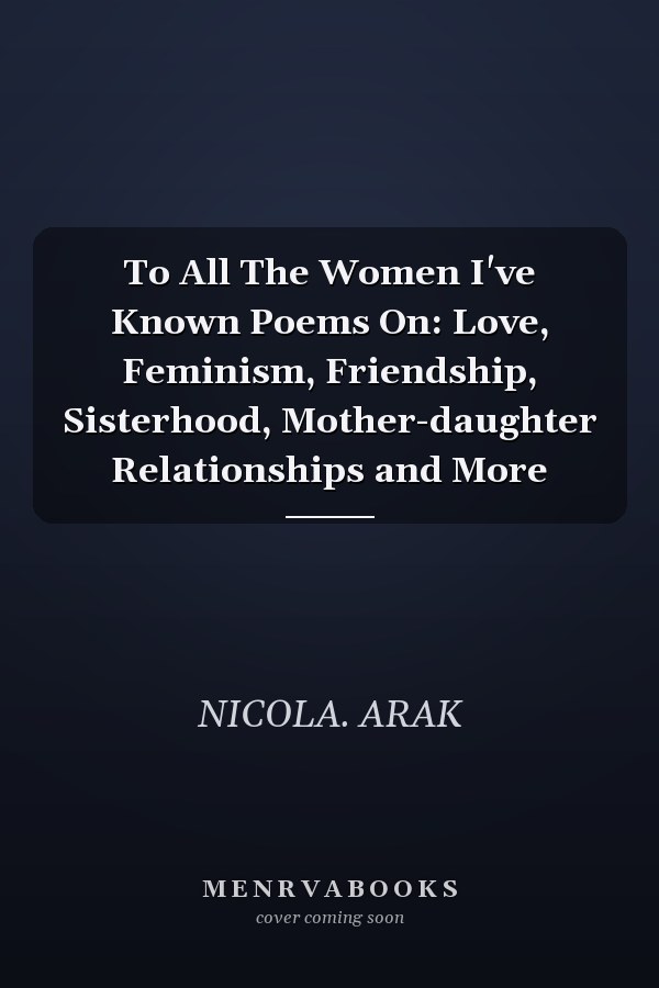 To All The Women I've Known Poems On: Love, Feminism, Friendship, Sisterhood, Mother-daughter Relationships and More