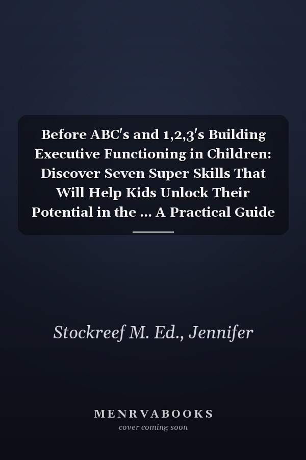 Before ABC's and 1,2,3's Building Executive Functioning in Children: Discover Seven Super Skills That Will Help Kids Unlock Their Potential in the ... A Practical Guide for Parents and Teachers