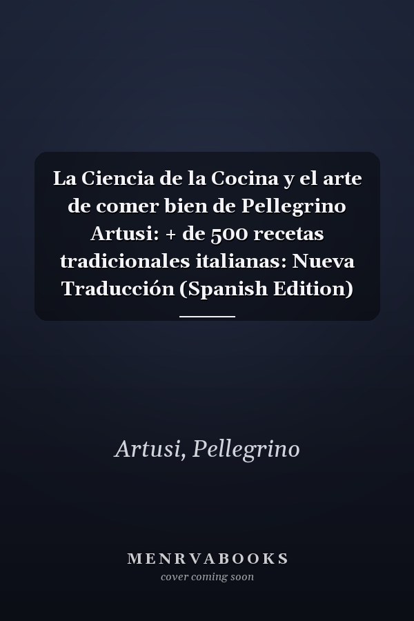 La Ciencia de la Cocina y el arte de comer bien de Pellegrino Artusi: + de 500 recetas tradicionales italianas: Nueva Traducción (Spanish Edition)