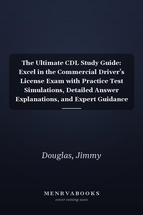 The Ultimate CDL Study Guide: Excel in the Commercial Driver’s License Exam with Practice Test Simulations, Detailed Answer Explanations, and Expert Guidance