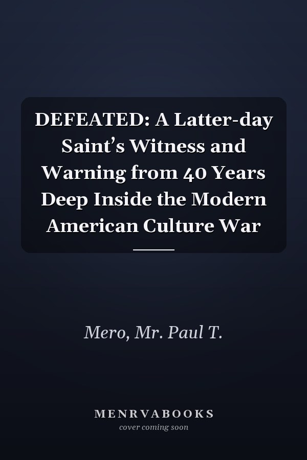 DEFEATED: A Latter-day Saint’s Witness and Warning from 40 Years Deep Inside the Modern American Culture War