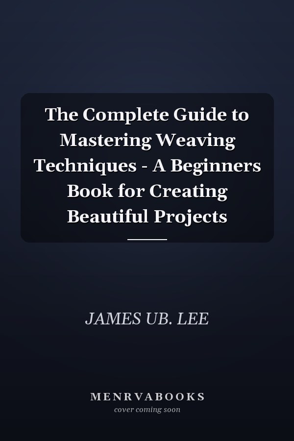 The Complete Guide to Mastering Weaving Techniques - A Beginners Book for Creating Beautiful Projects