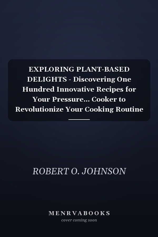 EXPLORING PLANT-BASED DELIGHTS - Discovering One Hundred Innovative Recipes for Your Pressure... Cooker to Revolutionize Your Cooking Routine and