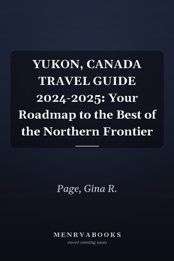 YUKON, CANADA TRAVEL GUIDE 2024-2025: Your Roadmap to the Best of the Northern Frontier