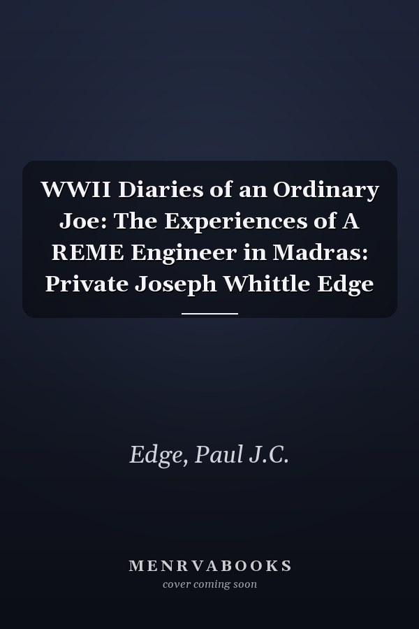 WWII Diaries of an Ordinary Joe: The Experiences of A REME Engineer in Madras: Private Joseph Whittle Edge
