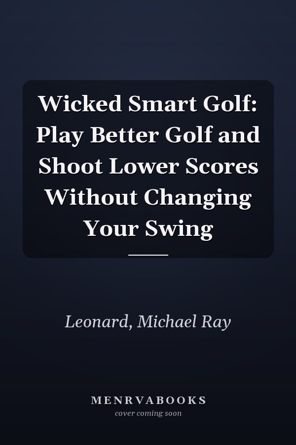 Wicked Smart Golf: Play Better Golf and Shoot Lower Scores Without Changing Your Swing