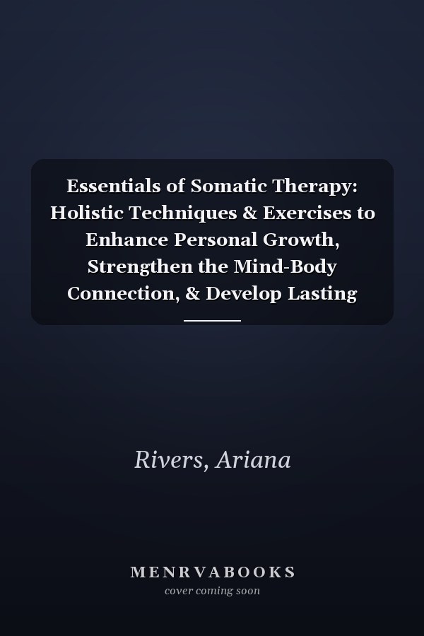 Essentials of Somatic Therapy: Holistic Techniques & Exercises to Enhance Personal Growth, Strengthen the Mind-Body Connection, & Develop Lasting Resilience to Manage Trauma