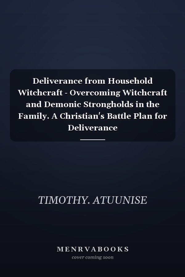 Deliverance from Household Witchcraft - Overcoming Witchcraft and Demonic Strongholds in the Family. A Christian's Battle Plan for Deliverance