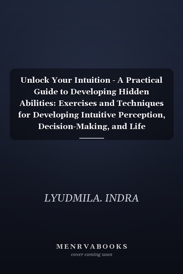 Unlock Your Intuition - A Practical Guide to Developing Hidden Abilities: Exercises and Techniques for Developing Intuitive Perception, Decision-Making, and Life Harmonization