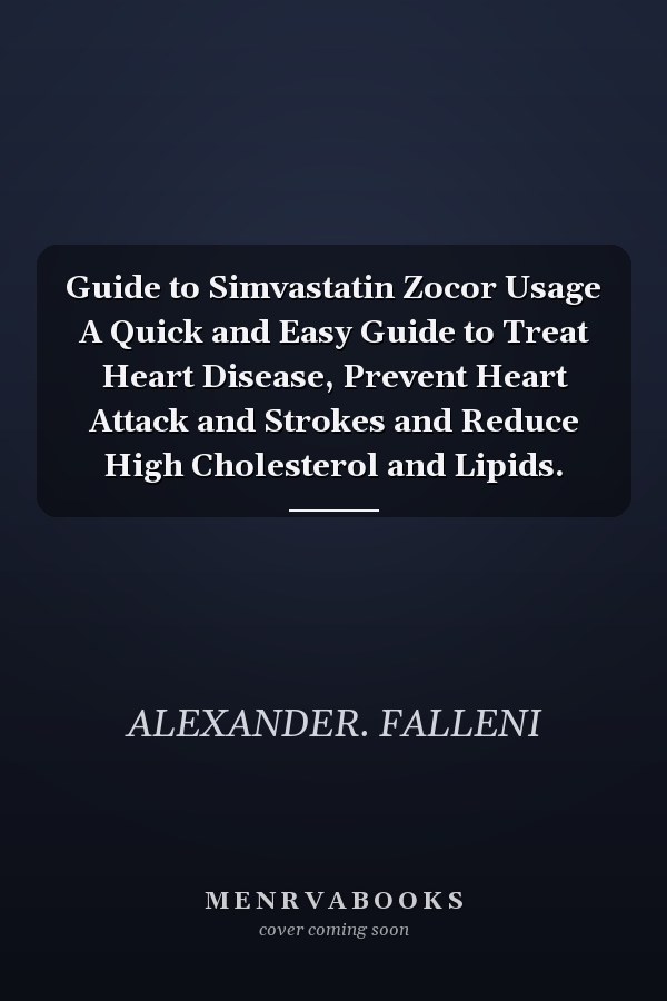 Guide to Simvastatin Zocor Usage A Quick and Easy Guide to Treat Heart Disease, Prevent Heart Attack and Strokes and Reduce High Cholesterol and Lipids.
