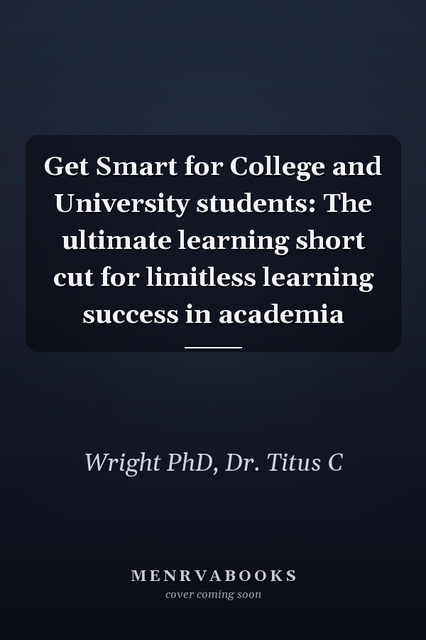 Get Smart for College and University students: The ultimate learning short cut for limitless learning success in academia