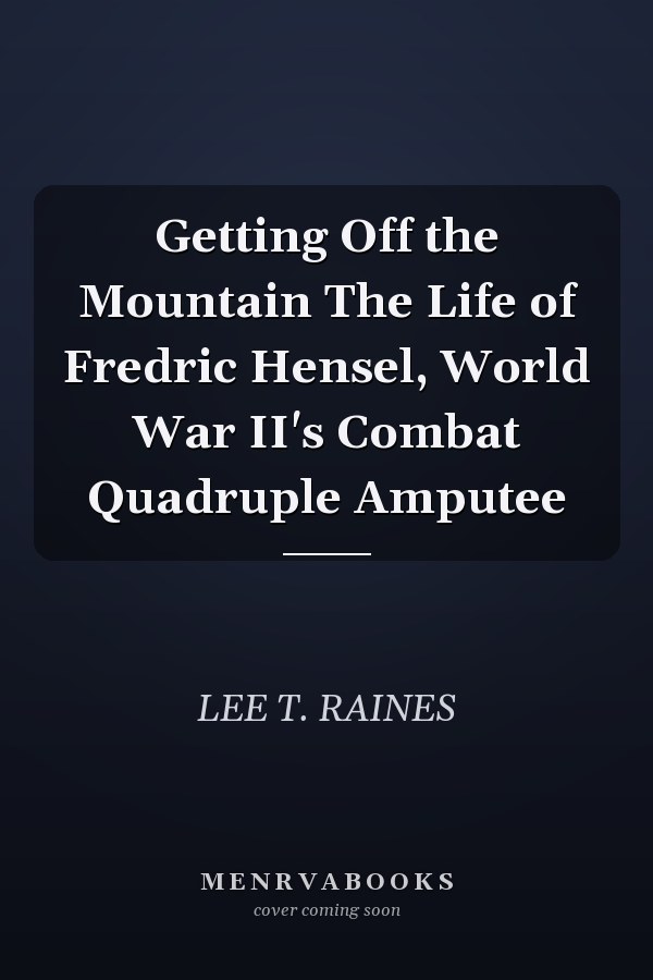 Getting Off the Mountain The Life of Fredric Hensel, World War II's Combat Quadruple Amputee