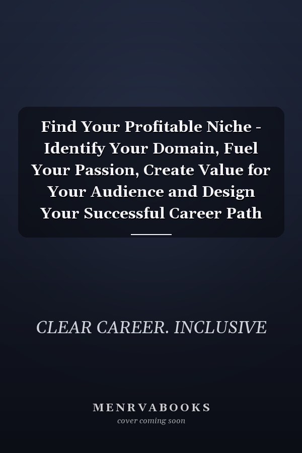 Find Your Profitable Niche - Identify Your Domain, Fuel Your Passion, Create Value for Your Audience and Design Your Successful Career Path