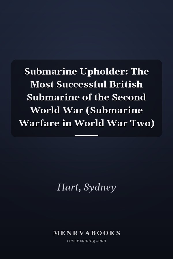 Submarine Upholder: The Most Successful British Submarine of the Second World War (Submarine Warfare in World War Two)