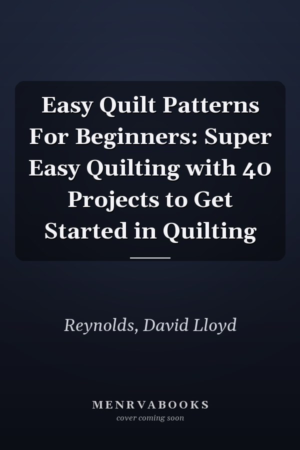 Easy Quilt Patterns For Beginners: Super Easy Quilting with 40 Projects to Get Started in Quilting