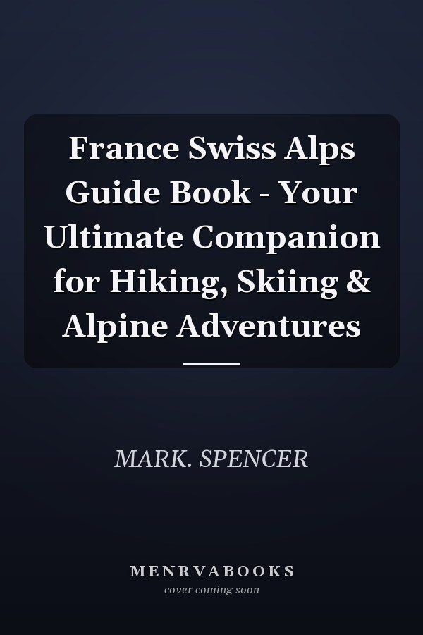 France Swiss Alps Guide Book - Your Ultimate Companion for Hiking, Skiing & Alpine Adventures