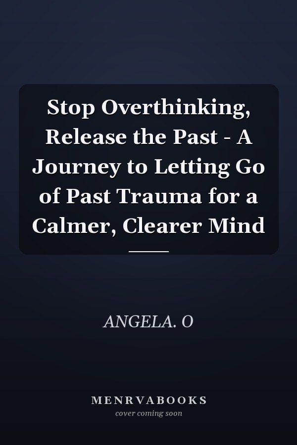 Stop Overthinking, Release the Past - A Journey to Letting Go of Past Trauma for a Calmer, Clearer Mind