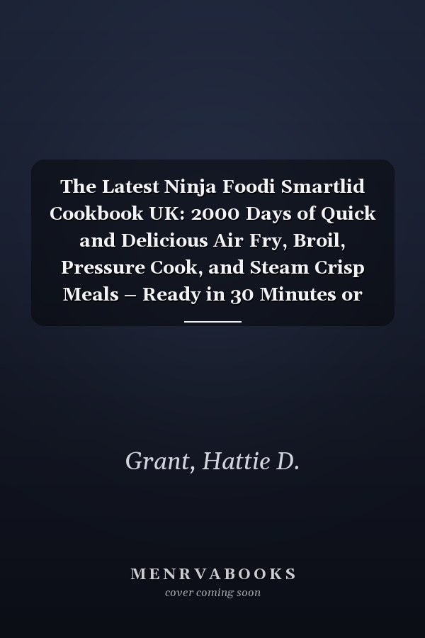 The Latest Ninja Foodi Smartlid Cookbook UK: 2000 Days of Quick and Delicious Air Fry, Broil, Pressure Cook, and Steam Crisp Meals – Ready in 30 Minutes or Less | Perfect for Beginners and Pros