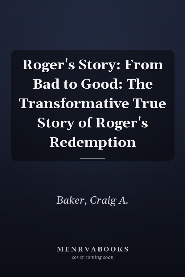 Roger's Story: From Bad to Good: The Transformative True Story of Roger's Redemption
