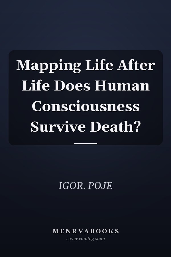 Mapping Life After Life Does Human Consciousness Survive Death?