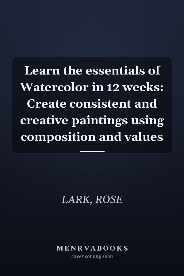 Learn the essentials of Watercolor in 12 weeks: Create consistent and creative paintings using composition and values