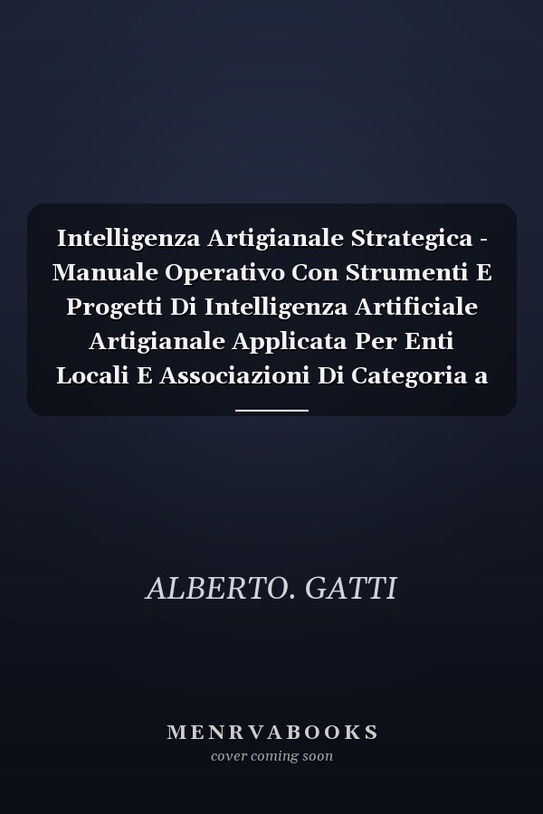 Intelligenza Artigianale Strategica - Manuale Operativo Con Strumenti E Progetti Di Intelligenza Artificiale Artigianale Applicata Per Enti Locali E Associazioni Di Categoria a Sostegno Dell'innovazione Delle PMI