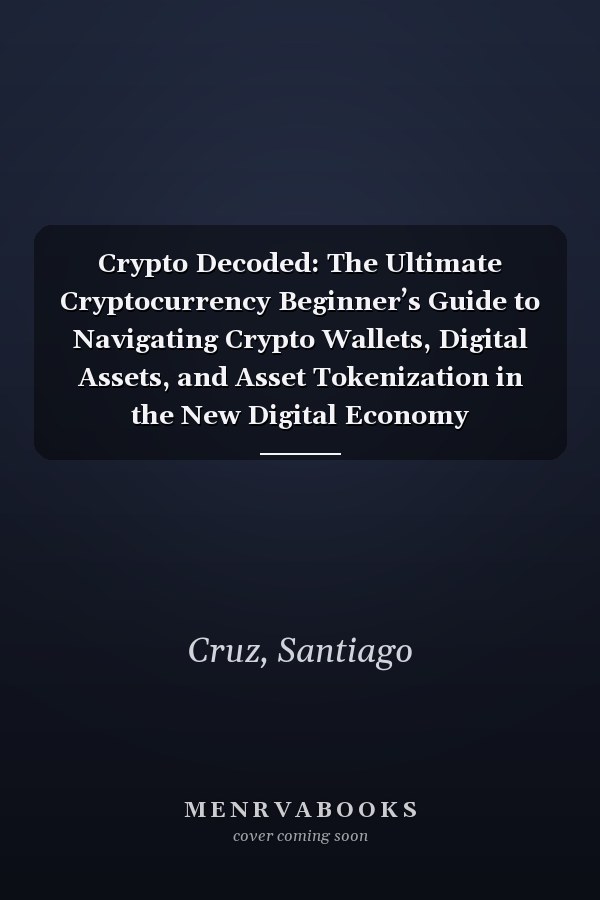Crypto Decoded: The Ultimate Cryptocurrency Beginner’s Guide to Navigating Crypto Wallets, Digital Assets, and Asset Tokenization in the New Digital Economy
