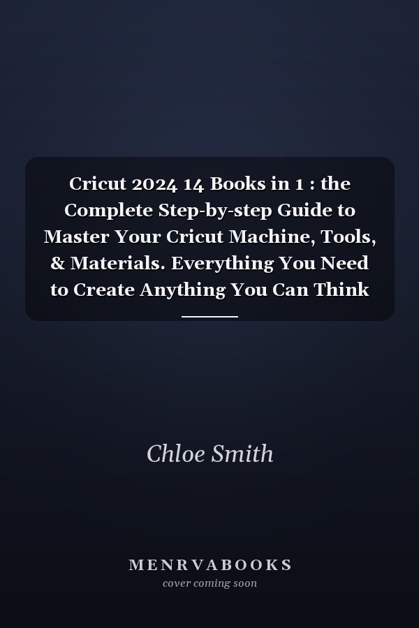 Cricut 2024 14 Books in 1 : the Complete Step-by-step Guide to Master Your Cricut Machine, Tools, & Materials. Everything You Need to Create Anything You Can Think Of. +A Bonus: Monetize Your Skills!