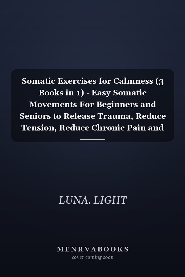 Somatic Exercises for Calmness (3 Books in 1) - Easy Somatic Movements For Beginners and Seniors to Release Trauma, Reduce Tension, Reduce Chronic Pain and Alleviate Anxiety and Stress