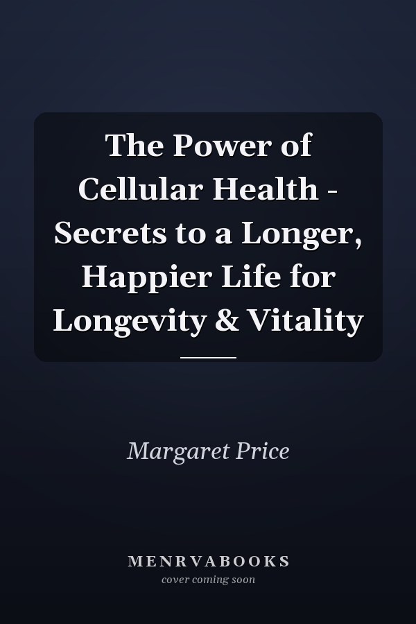 The Power of Cellular Health - Secrets to a Longer, Happier Life for Longevity & Vitality