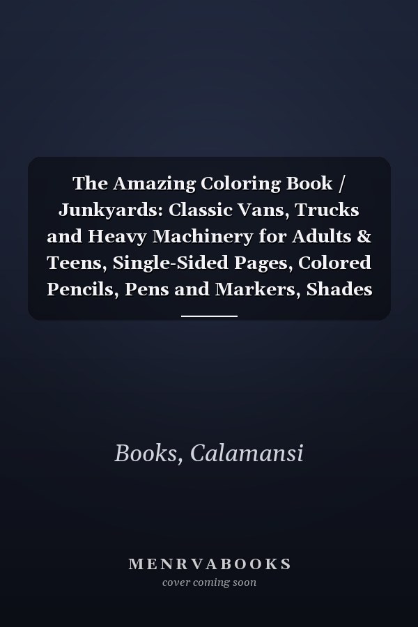 The Amazing Coloring Book / Junkyards: Classic Vans, Trucks and Heavy Machinery for Adults & Teens, Single-Sided Pages, Colored Pencils, Pens and Markers, Shades of Gray Illustrations