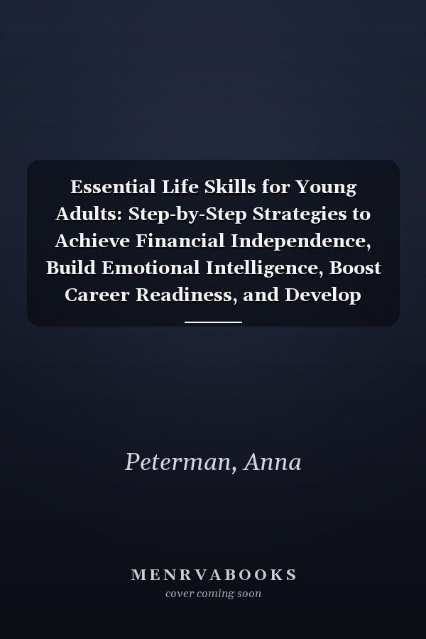 Essential Life Skills for Young Adults: Step-by-Step Strategies to Achieve Financial Independence, Build Emotional Intelligence, Boost Career Readiness, and Develop Everyday Skills with Confidence