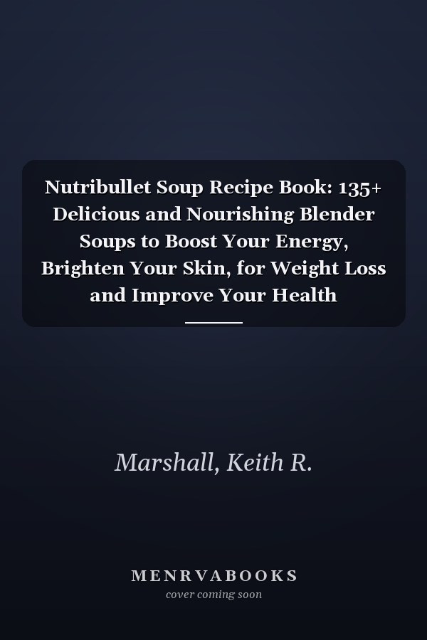 Nutribullet Soup Recipe Book: 135+ Delicious and Nourishing Blender Soups to Boost Your Energy, Brighten Your Skin, for Weight Loss and Improve Your Health