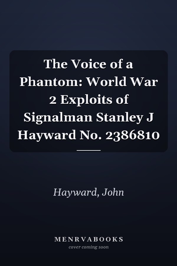 The Voice of a Phantom: World War 2 Exploits of Signalman Stanley J Hayward No. 2386810