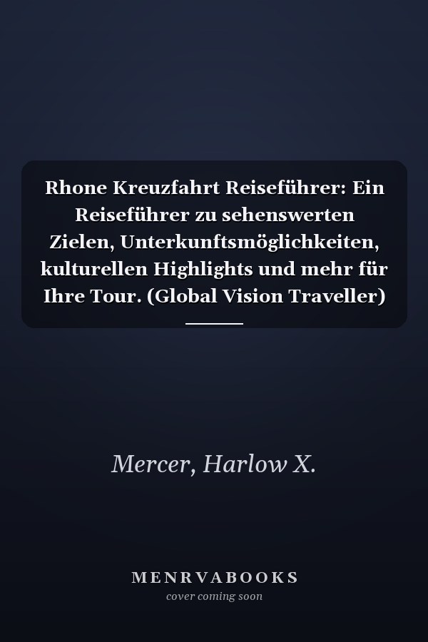 Rhone Kreuzfahrt Reiseführer: Ein Reiseführer zu sehenswerten Zielen, Unterkunftsmöglichkeiten, kulturellen Highlights und mehr für Ihre Tour. (Global Vision Traveller) (German Edition)