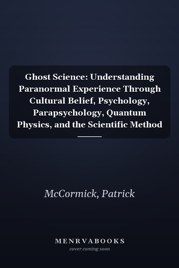 Ghost Science: Understanding Paranormal Experience Through Cultural Belief, Psychology, Parapsychology, Quantum Physics, and the Scientific Method