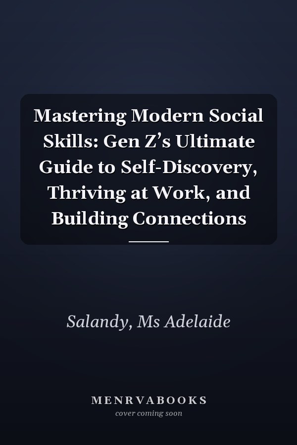 Mastering Modern Social Skills: Gen Z’s Ultimate Guide to Self-Discovery, Thriving at Work, and Building Connections