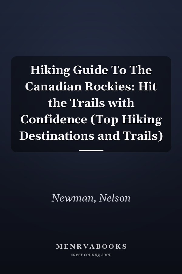 Hiking Guide To The Canadian Rockies: Hit the Trails with Confidence (Top Hiking Destinations and Trails)