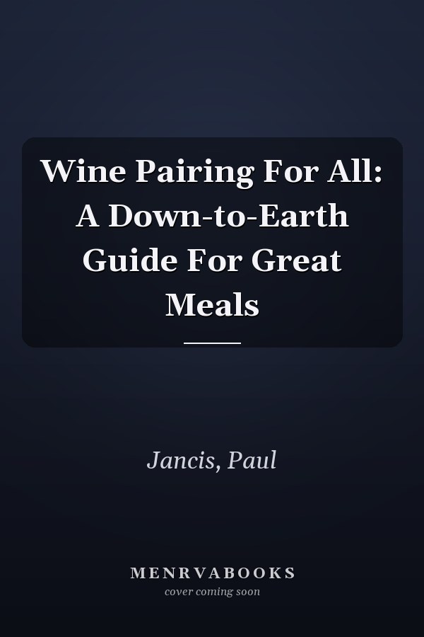 Wine Pairing For All: A Down-to-Earth Guide For Great Meals