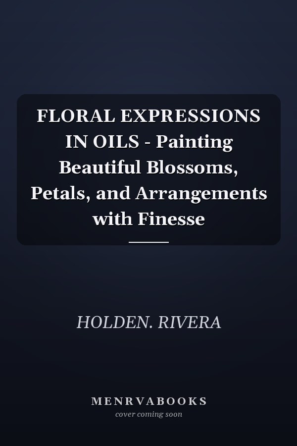 FLORAL EXPRESSIONS IN OILS - Painting Beautiful Blossoms, Petals, and Arrangements with Finesse