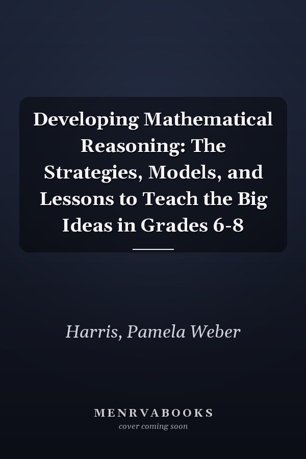 Developing Mathematical Reasoning: The Strategies, Models, and Lessons to Teach the Big Ideas in Grades 6-8
