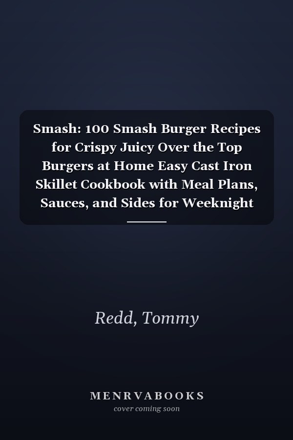 Smash: 100 Smash Burger Recipes for Crispy Juicy Over the Top Burgers at Home Easy Cast Iron Skillet Cookbook with Meal Plans, Sauces, and Sides for Weeknight Dinners, Game Day and Backyard Cookouts