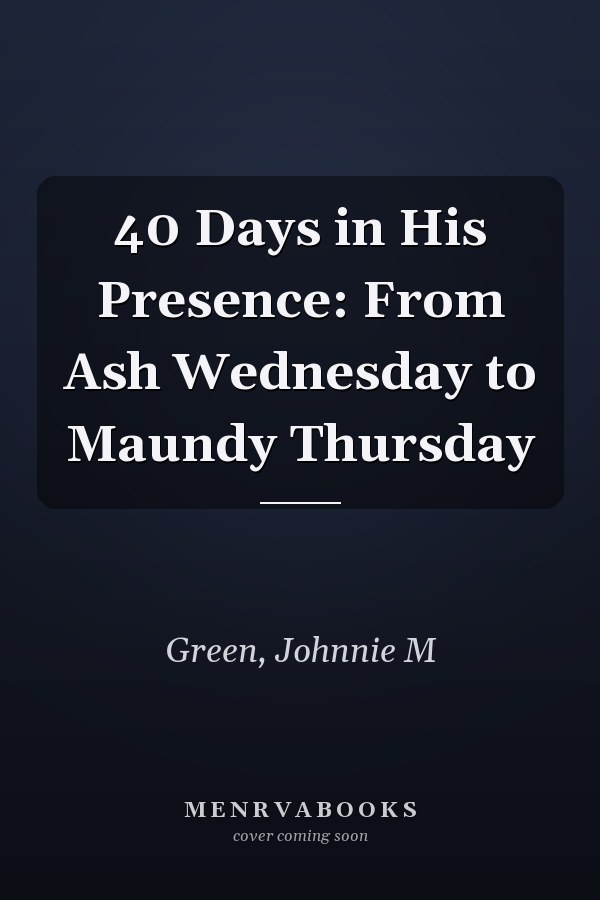 40 Days in His Presence: From Ash Wednesday to Maundy Thursday